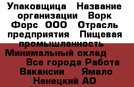 Упаковщица › Название организации ­ Ворк Форс, ООО › Отрасль предприятия ­ Пищевая промышленность › Минимальный оклад ­ 25 000 - Все города Работа » Вакансии   . Ямало-Ненецкий АО,Муравленко г.